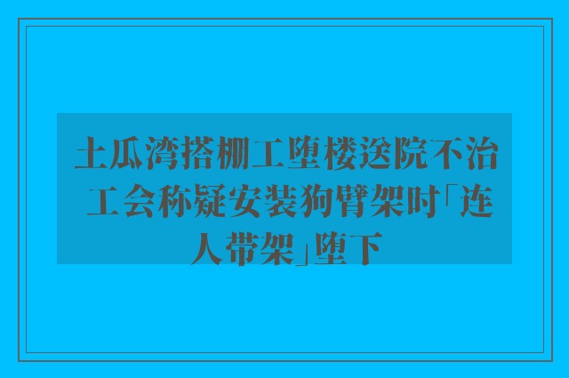 土瓜湾搭棚工堕楼送院不治 工会称疑安装狗臂架时「连人带架」堕下