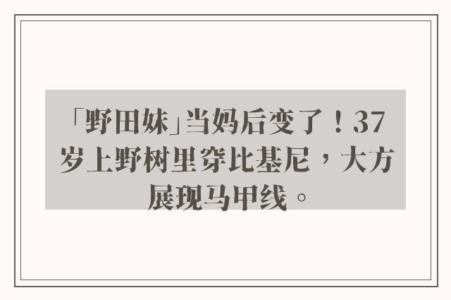 「野田妹」当妈后变了！37岁上野树里穿比基尼，大方展现马甲线。