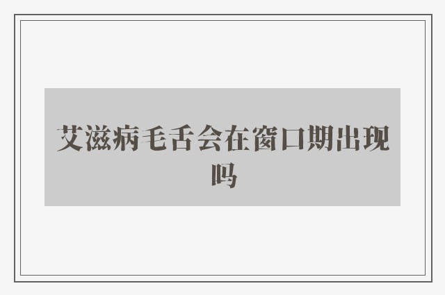 艾滋病毛舌会在窗口期出现吗